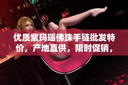 优质紫玛瑙佛珠手链批发特价，产地直供，限时促销，品质卓越，尽享灵性之美