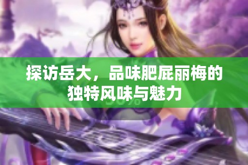 探访岳大，品味肥屁丽梅的独特风味与魅力