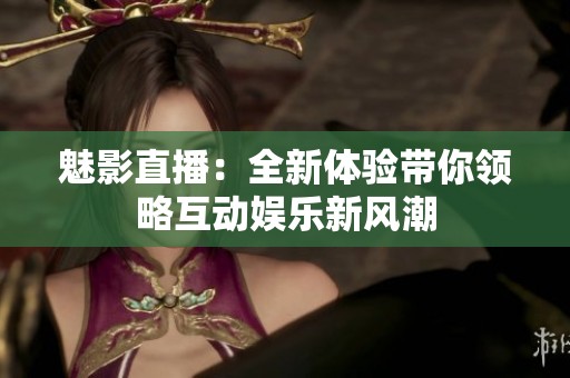 魅影直播：全新体验带你领略互动娱乐新风潮