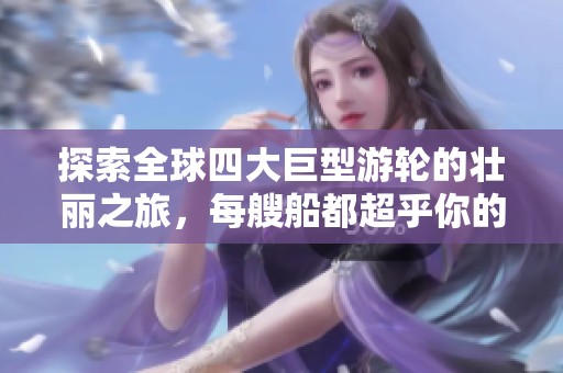 探索全球四大巨型游轮的壮丽之旅，每艘船都超乎你的想象与期待