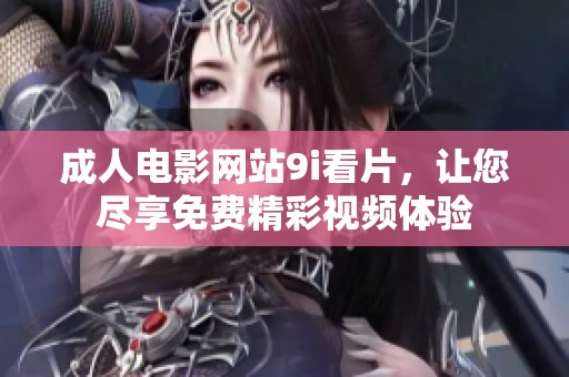 成人电影网站9i看片，让您尽享免费精彩视频体验