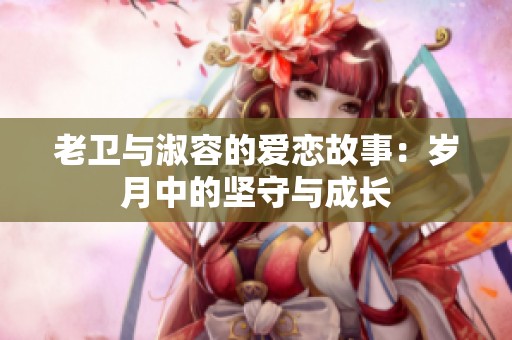 老卫与淑容的爱恋故事：岁月中的坚守与成长