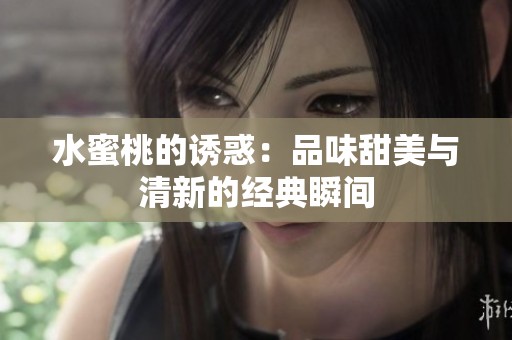 水蜜桃的诱惑：品味甜美与清新的经典瞬间
