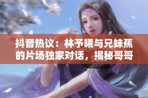 抖音热议：林予曦与兄妹蕉的片场独家对话，揭秘哥哥的现场教学秘诀