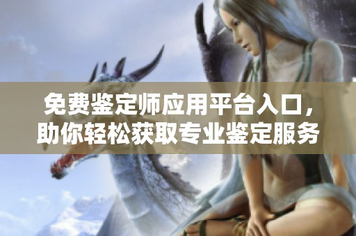 免费鉴定师应用平台入口，助你轻松获取专业鉴定服务