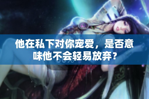 他在私下对你宠爱，是否意味他不会轻易放弃？