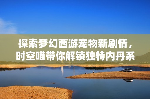 探索梦幻西游宠物新剧情，时空喵带你解锁独特内丹系统与神秘故事