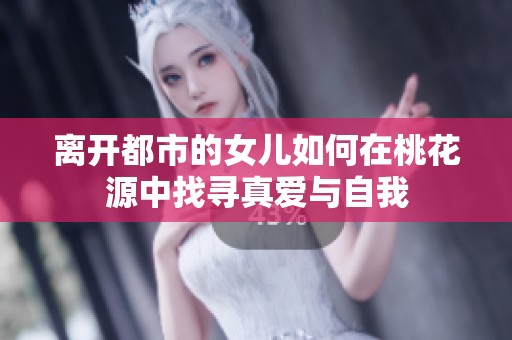离开都市的女儿如何在桃花源中找寻真爱与自我