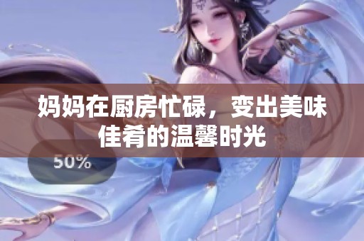 妈妈在厨房忙碌，变出美味佳肴的温馨时光