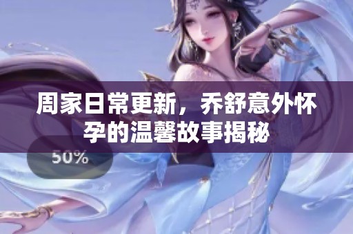 周家日常更新,乔舒意外怀孕的温馨故事揭秘 周家日常更新,乔舒意外怀孕的温馨故事揭秘