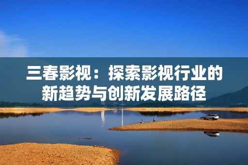 三春影视：探索影视行业的新趋势与创新发展路径