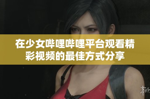在少女哔哩哔哩平台观看精彩视频的最佳方式分享