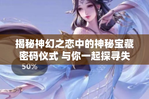 揭秘神幻之恋中的神秘宝藏密码仪式 与你一起探寻失落的神幻宝箱秘密