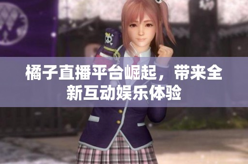橘子直播平台崛起，带来全新互动娱乐体验