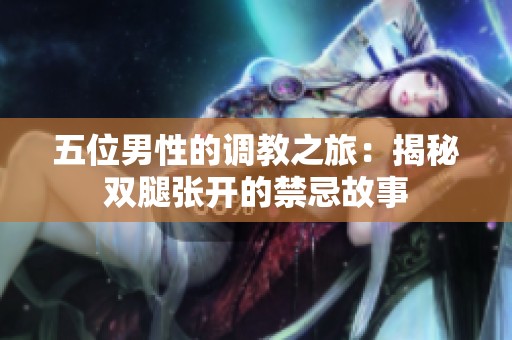 五位男性的调教之旅：揭秘双腿张开的禁忌故事