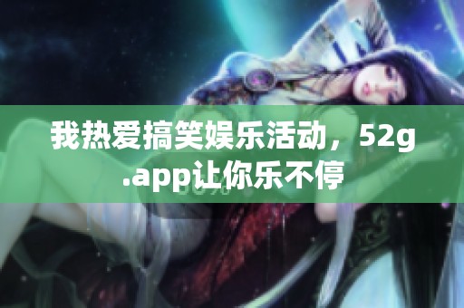 我热爱搞笑娱乐活动，52g.app让你乐不停