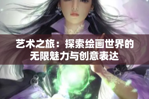 艺术之旅:探索绘画世界的无限魅力与创意表达 艺术之旅:探索绘画世界的无限魅力与创意表达
