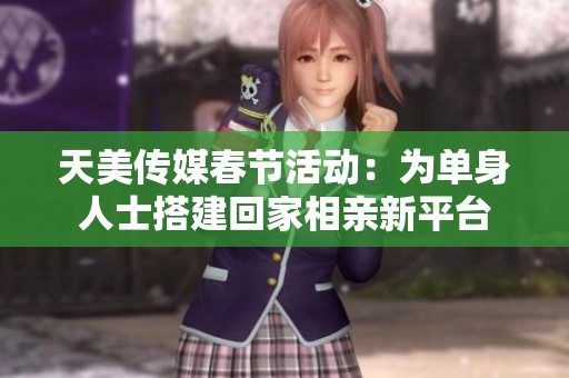天美传媒春节活动：为单身人士搭建回家相亲新平台