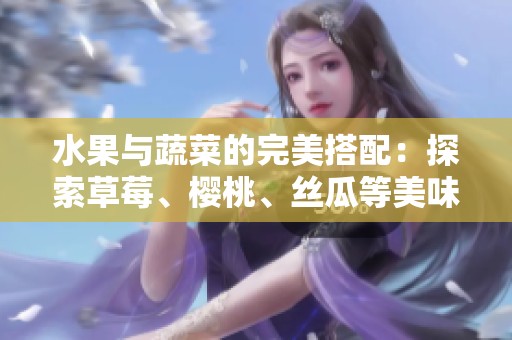 水果与蔬菜的完美搭配：探索草莓、樱桃、丝瓜等美味宝藏