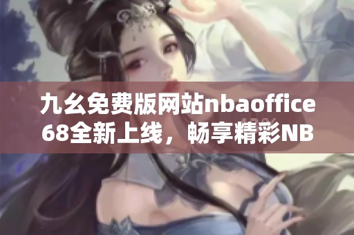 九幺免费版网站nbaoffice68全新上线,畅享精彩NBA赛事信息 九幺免费版网站nbaoffice68全新上线,畅享精彩NBA赛事信息