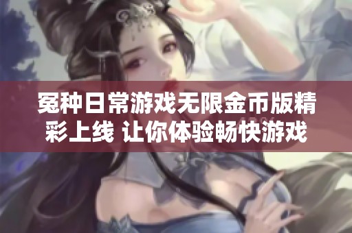 冤种日常游戏无限金币版精彩上线 让你体验畅快游戏的新乐趣