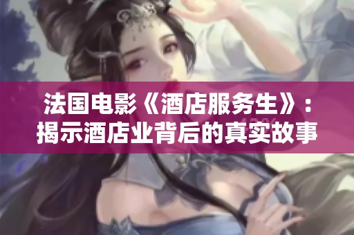 法国电影《酒店服务生》：揭示酒店业背后的真实故事与人性探索