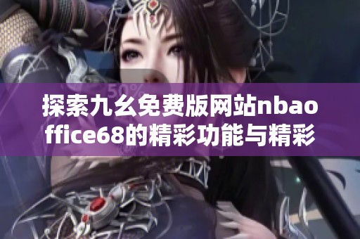 探索九幺免费版网站nbaoffice68的精彩功能与精彩内容 探索九幺免费版网站nbaoffice68的精彩功能与精彩内容