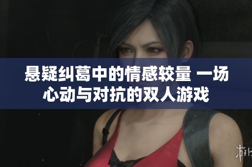 悬疑纠葛中的情感较量 一场心动与对抗的双人游戏 悬疑纠葛中的情感较量 一场心动与对抗的双人游戏