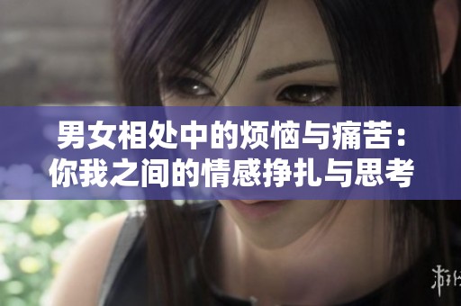 男女相处中的烦恼与痛苦：你我之间的情感挣扎与思考