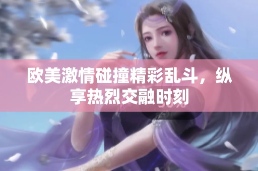 欧美激情碰撞精彩乱斗，纵享热烈交融时刻