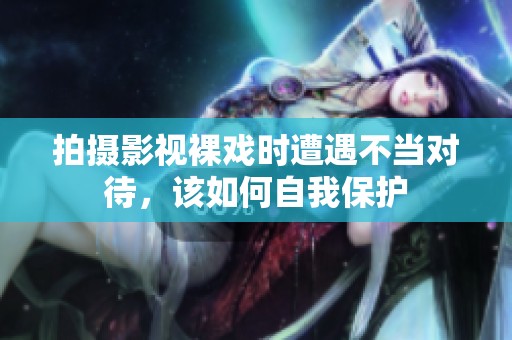 拍摄影视裸戏时遭遇不当对待,该如何自我保护 拍摄影视裸戏时遭遇不当对待,该如何自我保护