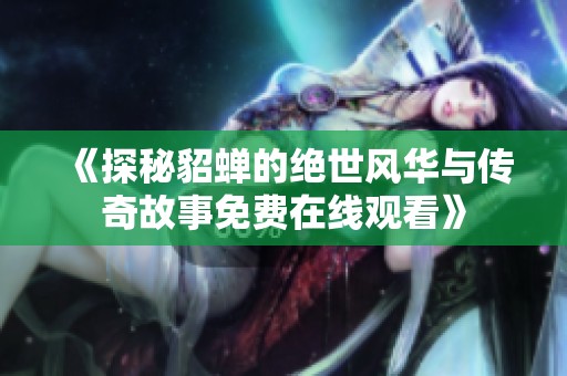 《探秘貂蝉的绝世风华与传奇故事免费在线观看》