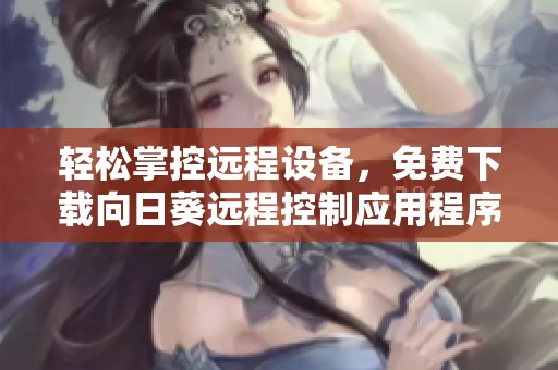 轻松掌控远程设备，免费下载向日葵远程控制应用程序