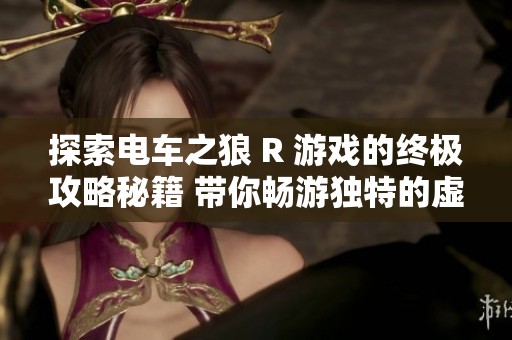 探索电车之狼 R 游戏的终极攻略秘籍 带你畅游独特的虚拟世界