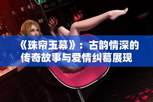 《珠帘玉幕》:古韵情深的传奇故事与爱情纠葛展现 《珠帘玉幕》:古韵情深的传奇故事与爱情纠葛展现