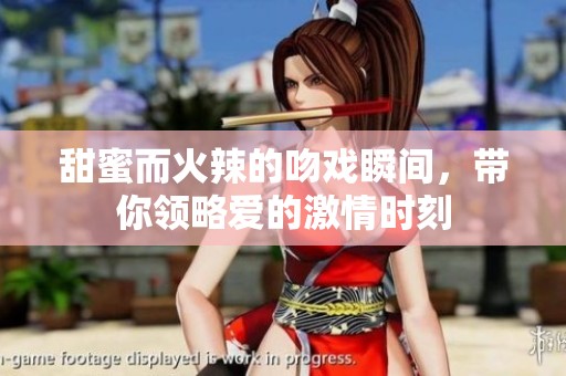 甜蜜而火辣的吻戏瞬间，带你领略爱的激情时刻