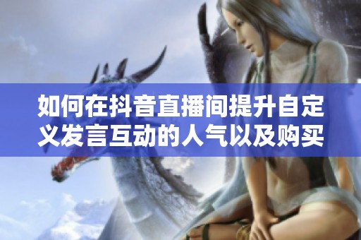 如何在抖音直播间提升自定义发言互动的人气以及购买攻略详解