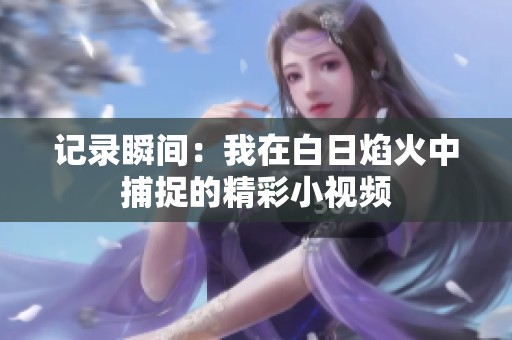 记录瞬间:我在白日焰火中捕捉的精彩小视频 记录瞬间:我在白日焰火中捕捉的精彩小视频
