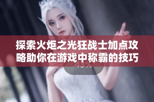 探索火炬之光狂战士加点攻略助你在游戏中称霸的技巧与心得分享