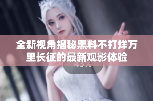 全新视角揭秘黑料不打烊万里长征的最新观影体验