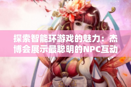 探索智能环游戏的魅力：杰博会展示最聪明的NPC互动体验