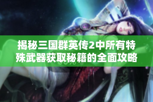 揭秘三国群英传2中所有特殊武器获取秘籍的全面攻略与技巧分享