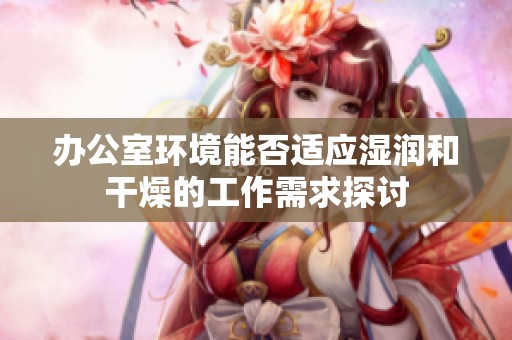 办公室环境能否适应湿润和干燥的工作需求探讨