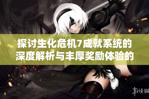 探讨生化危机7成就系统的深度解析与丰厚奖励体验的全方位解读