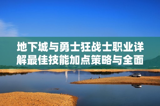 地下城与勇士狂战士职业详解最佳技能加点策略与全面解析指南