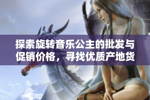 探索旋转音乐公主的批发与促销价格，寻找优质产地货源的最佳选择