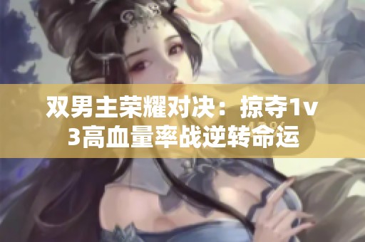 双男主荣耀对决:掠夺1v3高血量率战逆转命运 双男主荣耀对决:掠夺1v3高血量率战逆转命运