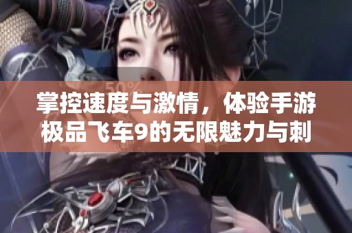 掌控速度与激情，体验手游极品飞车9的无限魅力与刺激乐趣