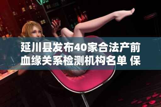 延川县发布40家合法产前血缘关系检测机构名单 保障家族关系清晰可信