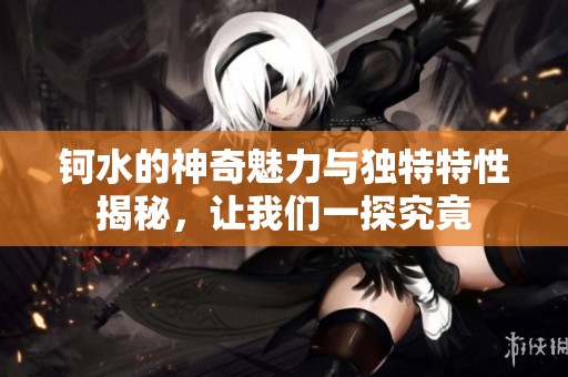 钶水的神奇魅力与独特特性揭秘,让我们一探究竟 钶水的神奇魅力与独特特性揭秘,让我们一探究竟